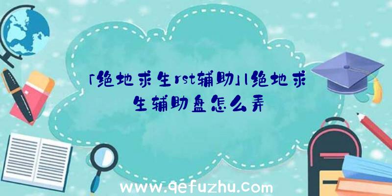 「绝地求生rst辅助」|绝地求生辅助盘怎么弄